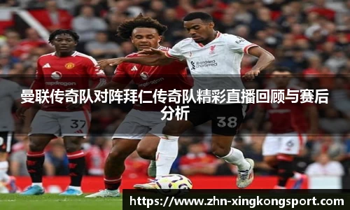 曼联传奇队对阵拜仁传奇队精彩直播回顾与赛后分析