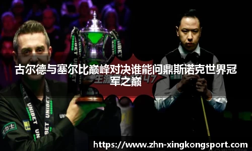 古尔德与塞尔比巅峰对决谁能问鼎斯诺克世界冠军之巅